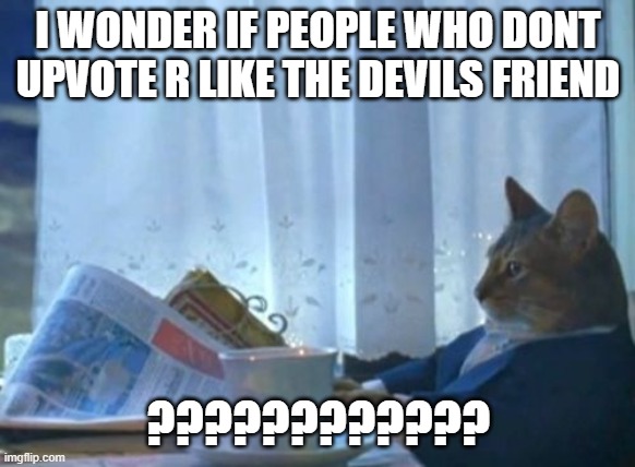 u dont want to be the devils friend right.... Upvote? | I WONDER IF PEOPLE WHO DONT UPVOTE R LIKE THE DEVILS FRIEND; ???????????? | image tagged in memes,i should buy a boat cat | made w/ Imgflip meme maker
