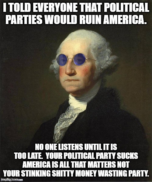 ALL POLITICAL parties suck | I TOLD EVERYONE THAT POLITICAL PARTIES WOULD RUIN AMERICA. NO ONE LISTENS UNTIL IT IS TOO LATE.  YOUR POLITICAL PARTY SUCKS AMERICA IS ALL THAT MATTERS NOT YOUR STINKING SHITTY MONEY WASTING PARTY. | image tagged in george washington sunglasses | made w/ Imgflip meme maker