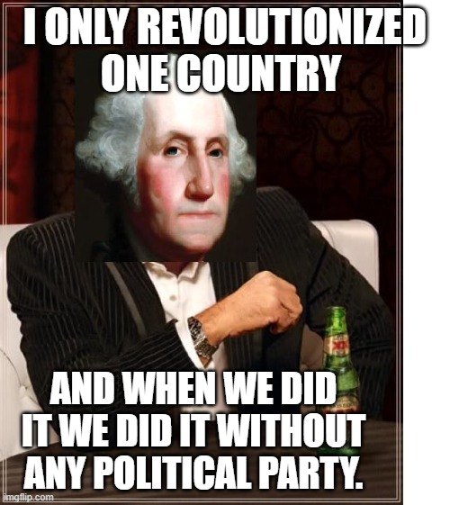 George Washington Interesting Man | I ONLY REVOLUTIONIZED ONE COUNTRY; AND WHEN WE DID IT WE DID IT WITHOUT ANY POLITICAL PARTY. | image tagged in george washington interesting man | made w/ Imgflip meme maker