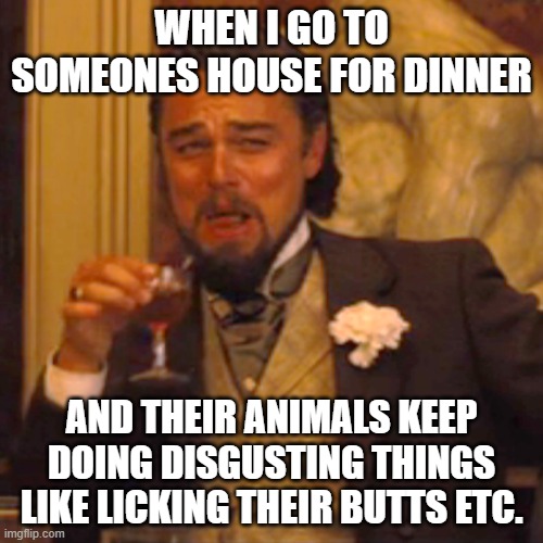 Laughing Leo | WHEN I GO TO SOMEONES HOUSE FOR DINNER; AND THEIR ANIMALS KEEP DOING DISGUSTING THINGS LIKE LICKING THEIR BUTTS ETC. | image tagged in memes,laughing leo | made w/ Imgflip meme maker