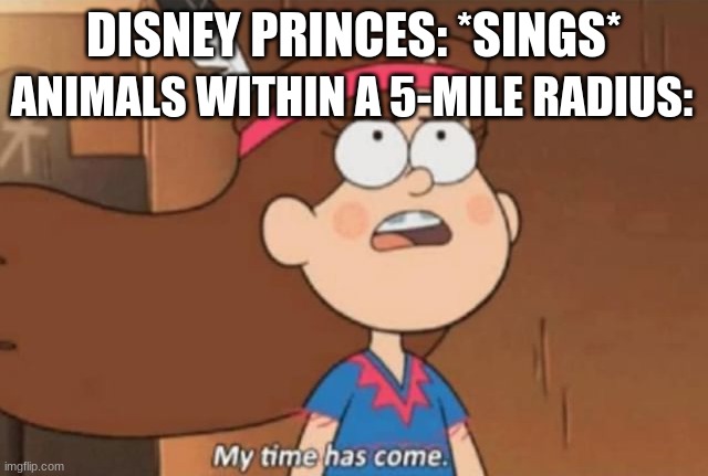 My Time Has Come- Gravity Falls | ANIMALS WITHIN A 5-MILE RADIUS:; DISNEY PRINCES: *SINGS* | image tagged in my time has come- gravity falls,disney princesses,animals,singing | made w/ Imgflip meme maker