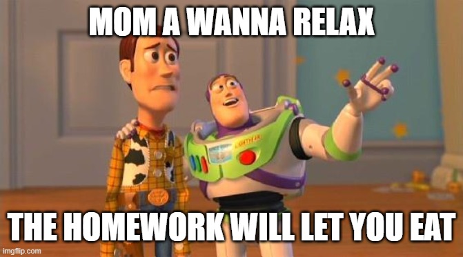 MOM A WANNA RELAX THE HOMEWORK WILL LET YOU EAT | image tagged in toystory everywhere | made w/ Imgflip meme maker