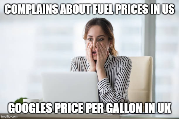 Price per gallon | COMPLAINS ABOUT FUEL PRICES IN US; GOOGLES PRICE PER GALLON IN UK | image tagged in gas,petrol,usa,uk | made w/ Imgflip meme maker