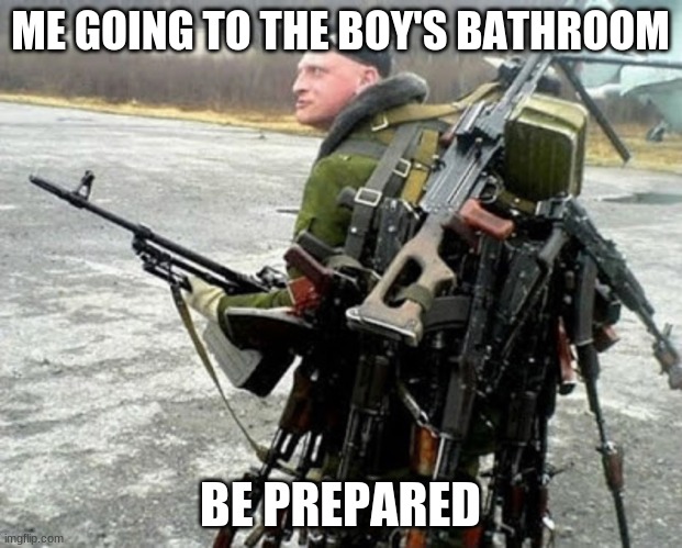 Russian soldier man | ME GOING TO THE BOY'S BATHROOM; BE PREPARED | image tagged in russian soldier man | made w/ Imgflip meme maker