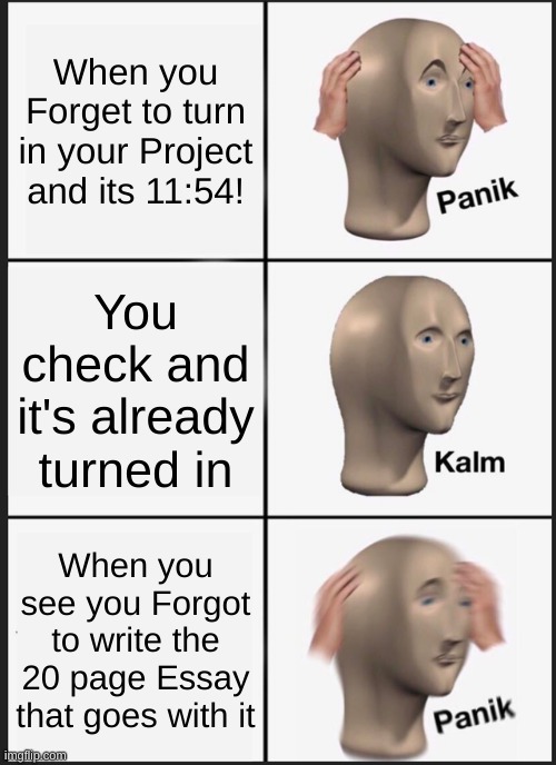 Panik Kalm Panik | When you Forget to turn in your Project and its 11:54! You check and it's already turned in; When you see you Forgot to write the 20 page Essay that goes with it | image tagged in memes,panik kalm panik | made w/ Imgflip meme maker