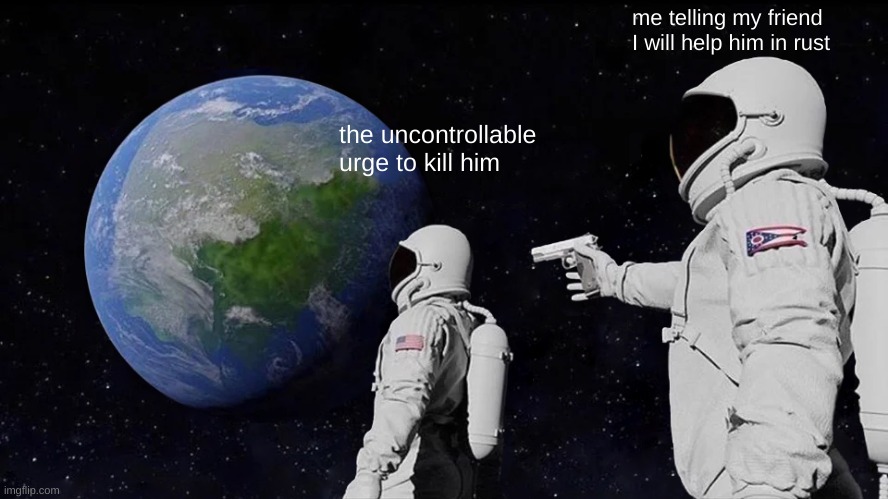 Always Has Been Meme | me telling my friend I will help him in rust; the uncontrollable urge to kill him | image tagged in memes,always has been | made w/ Imgflip meme maker