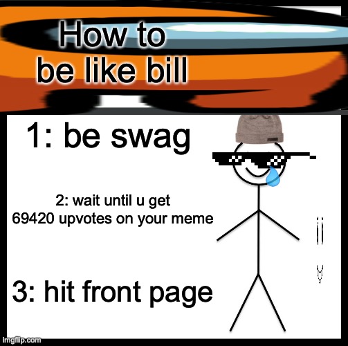 Be Like Bill | How to be like bill; 1: be swag; 2: wait until u get 69420 upvotes on your meme; 3: hit front page | image tagged in memes,be like bill | made w/ Imgflip meme maker