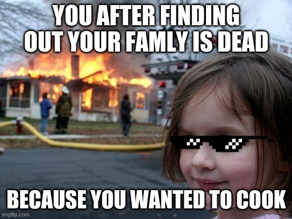 Disaster Girl Meme | YOU AFTER FINDING OUT YOUR FAMLY IS DEAD; BECAUSE YOU WANTED TO COOK | image tagged in memes,disaster girl | made w/ Imgflip meme maker