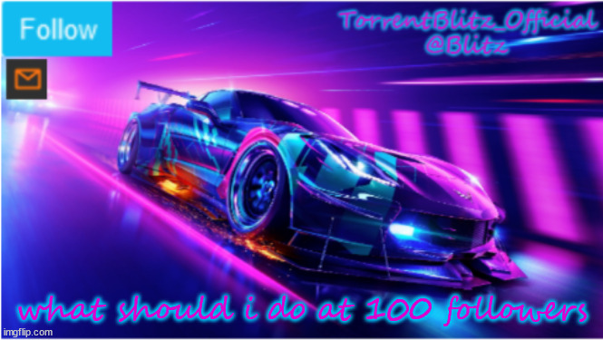 TorrentBlitz_Official Neon car temp | what should i do at 100 followers | image tagged in torrentblitz_official neon car temp | made w/ Imgflip meme maker