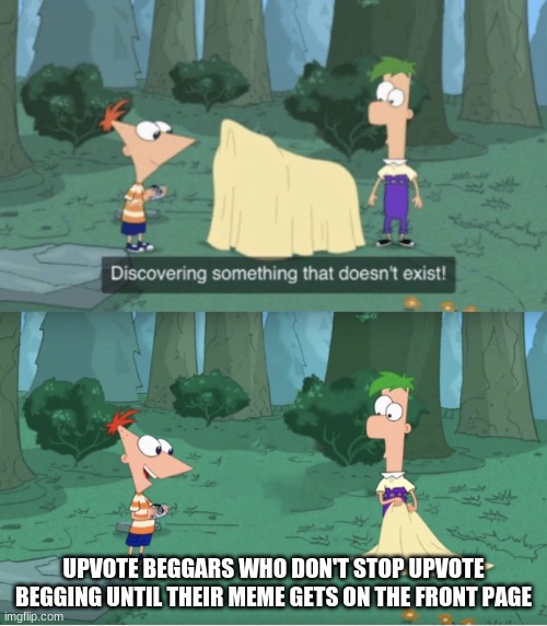 oh no | UPVOTE BEGGARS WHO DON'T STOP UPVOTE BEGGING UNTIL THEIR MEME GETS ON THE FRONT PAGE | image tagged in discovering something that doesn t exist | made w/ Imgflip meme maker