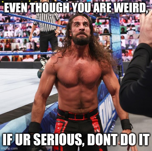 EVEN THOUGH YOU ARE WEIRD, IF UR SERIOUS, DONT DO IT | made w/ Imgflip meme maker