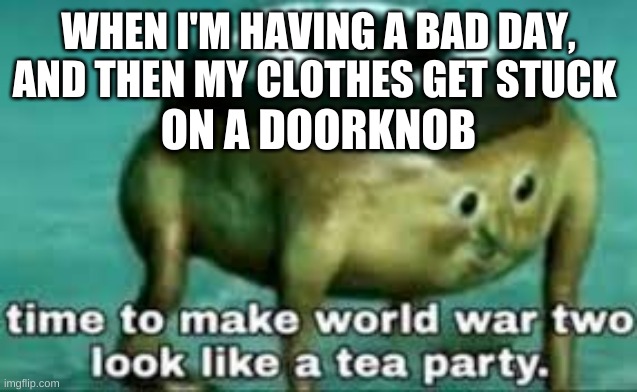 Nuke Time |  WHEN I'M HAVING A BAD DAY, AND THEN MY CLOTHES GET STUCK; ON A DOORKNOB | image tagged in time to make world war 2 look like a tea party,die | made w/ Imgflip meme maker