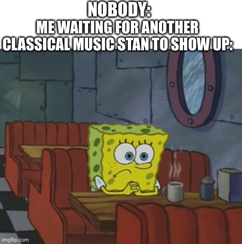 I can't give up on it. I can't speak about it tho | NOBODY:; ME WAITING FOR ANOTHER CLASSICAL MUSIC STAN TO SHOW UP: | image tagged in spongebob waiting,alone,cringe | made w/ Imgflip meme maker