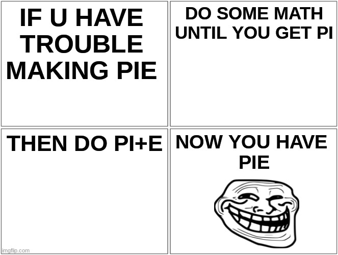 da bois | IF U HAVE TROUBLE MAKING PIE; DO SOME MATH UNTIL YOU GET PI; THEN DO PI+E; NOW YOU HAVE 
PIE | image tagged in memes,blank comic panel 2x2,lots of pie | made w/ Imgflip meme maker