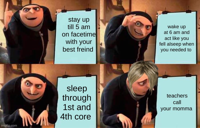 Gru's Plan Meme | stay up till 5 am on facetime with your best freind; wake up at 6 am and act like you fell alseep when you needed to; sleep through 1st and 4th core; teachers call your momma | image tagged in memes,gru's plan | made w/ Imgflip meme maker