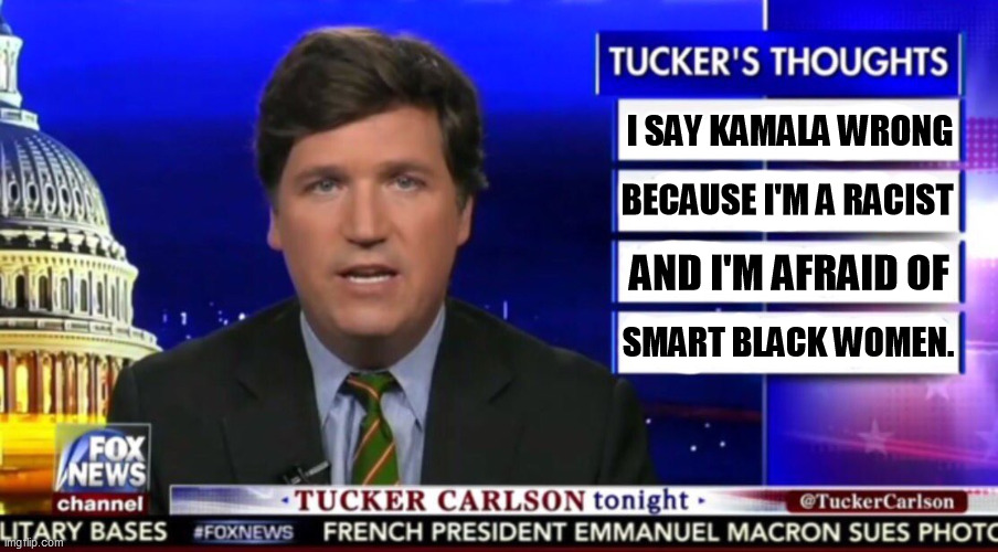 Tuckums is afraid smart black women will cut off his Johnson. | I SAY KAMALA WRONG; BECAUSE I'M A RACIST; AND I'M AFRAID OF; SMART BLACK WOMEN. | image tagged in tucker carlson,kamala harris,vice president,smart,black,women | made w/ Imgflip meme maker