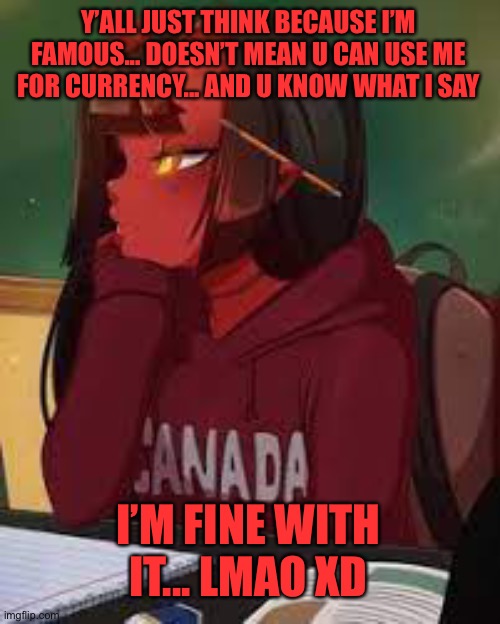 Meru bored | Y’ALL JUST THINK BECAUSE I’M FAMOUS... DOESN’T MEAN U CAN USE ME FOR CURRENCY... AND U KNOW WHAT I SAY; I’M FINE WITH IT... LMAO XD | image tagged in meru bored | made w/ Imgflip meme maker