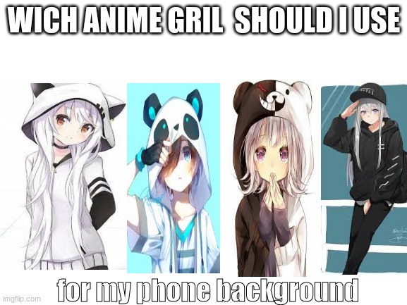 im getting in the weeb mood rn XD | WICH ANIME GRIL  SHOULD I USE; for my phone background | image tagged in blank white template | made w/ Imgflip meme maker