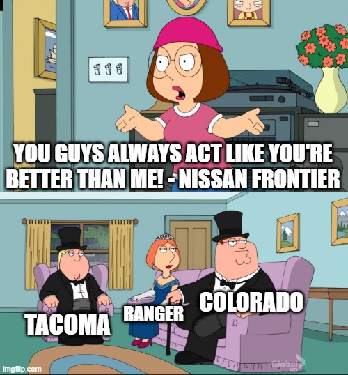 Meg Family Guy Better than me | YOU GUYS ALWAYS ACT LIKE YOU'RE BETTER THAN ME! - NISSAN FRONTIER; COLORADO; TACOMA; RANGER | image tagged in meg family guy better than me | made w/ Imgflip meme maker