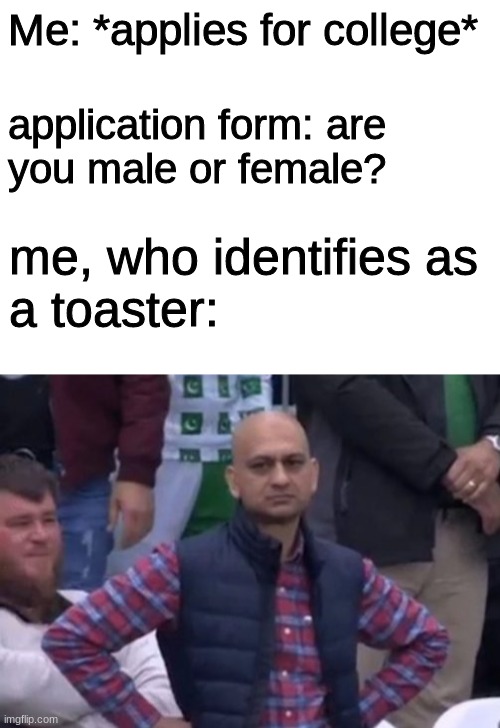 they do be discriminating against toasters doe | Me: *applies for college*; application form: are 
you male or female? me, who identifies as
a toaster: | image tagged in blank white template,bald indian guy,toaster,oh wow are you actually reading these tags | made w/ Imgflip meme maker
