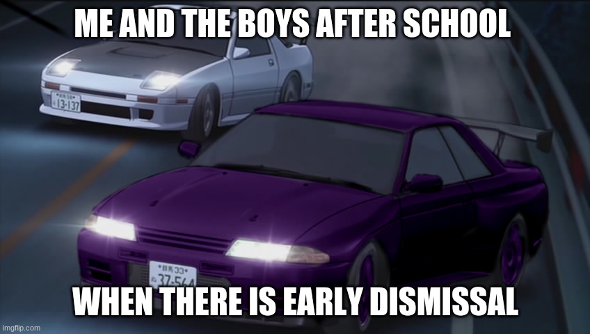 ME AND THE BOYS AFTER SCHOOL; WHEN THERE IS EARLY DISMISSAL | image tagged in initial d | made w/ Imgflip meme maker