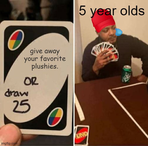 hard decision. |  5 year olds; give away your favorite plushies. | image tagged in memes,uno draw 25 cards,kids,plush,draw 25 | made w/ Imgflip meme maker