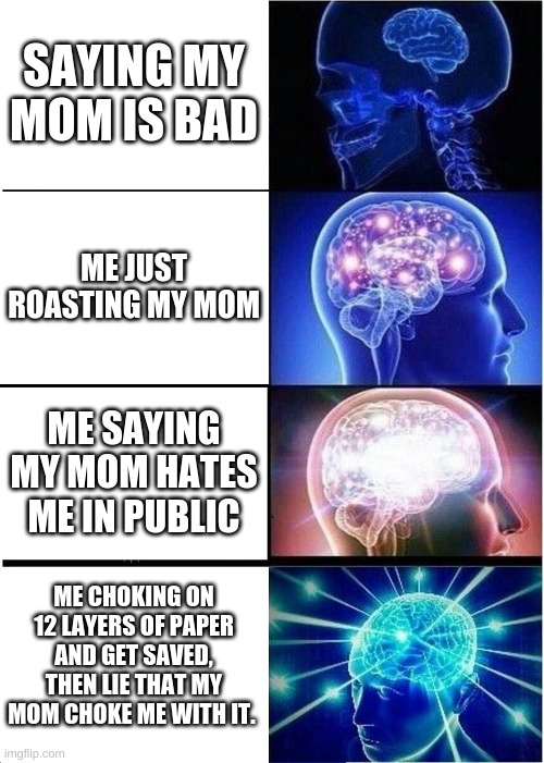 Expanding Brain | SAYING MY MOM IS BAD; ME JUST ROASTING MY MOM; ME SAYING MY MOM HATES ME IN PUBLIC; ME CHOKING ON 12 LAYERS OF PAPER AND GET SAVED, THEN LIE THAT MY MOM CHOKE ME WITH IT. | image tagged in memes,expanding brain | made w/ Imgflip meme maker