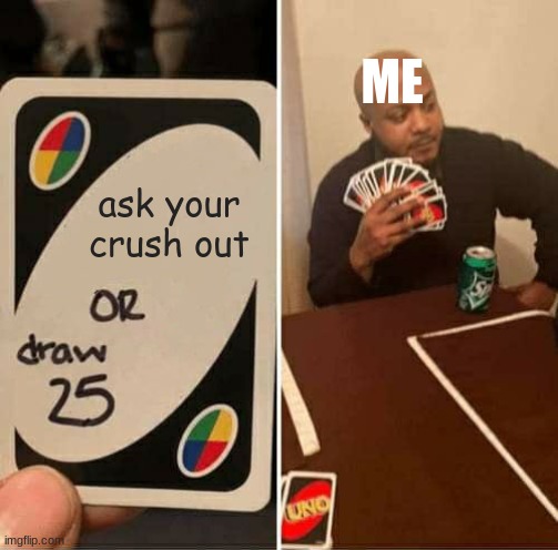 this is no true for me tho... i have a gf | ME; ask your crush out | image tagged in memes,uno draw 25 cards | made w/ Imgflip meme maker