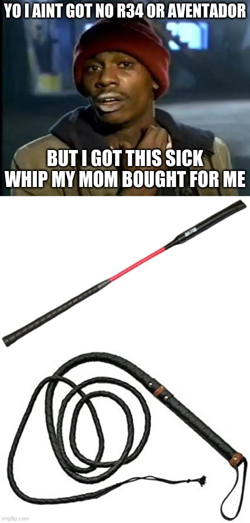 bad joke 100 | YO I AINT GOT NO R34 OR AVENTADOR; BUT I GOT THIS SICK WHIP MY MOM BOUGHT FOR ME | image tagged in memes,y'all got any more of that | made w/ Imgflip meme maker