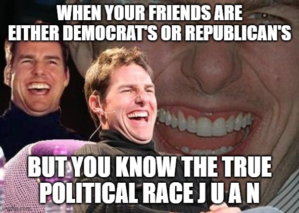 Tom Cruise laugh | WHEN YOUR FRIENDS ARE EITHER DEMOCRAT'S OR REPUBLICAN'S; BUT YOU KNOW THE TRUE POLITICAL RACE J U A N | image tagged in tom cruise laugh | made w/ Imgflip meme maker