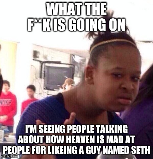 Black Girl Wat Meme | WHAT THE F**K IS GOING ON; I'M SEEING PEOPLE TALKING ABOUT HOW HEAVEN IS MAD AT PEOPLE FOR LIKEING A GUY NAMED SETH | image tagged in memes,black girl wat | made w/ Imgflip meme maker