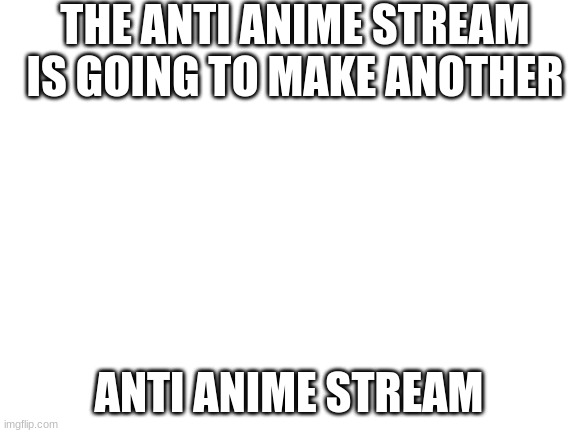 Blank White Template | THE ANTI ANIME STREAM IS GOING TO MAKE ANOTHER; ANTI ANIME STREAM | image tagged in blank white template | made w/ Imgflip meme maker