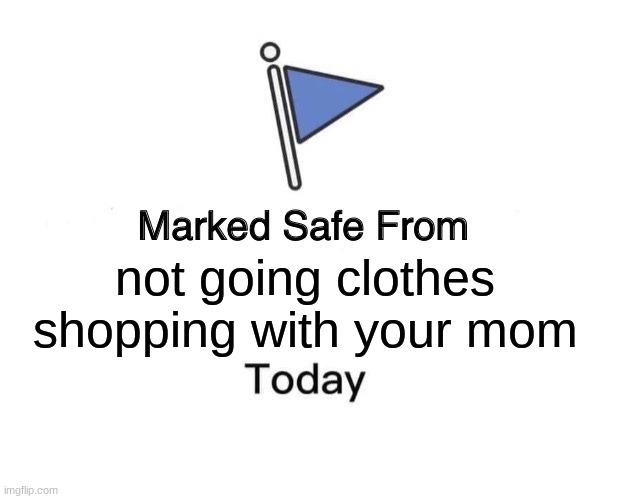 LOL | not going clothes shopping with your mom | image tagged in memes,marked safe from | made w/ Imgflip meme maker