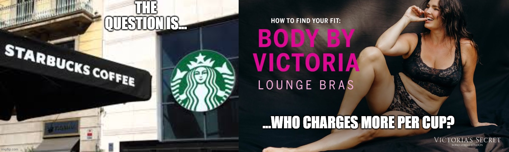 Starbucks vs Victoria Secret |  THE QUESTION IS... ...WHO CHARGES MORE PER CUP? | image tagged in starbucks,victoriasecret,funny | made w/ Imgflip meme maker