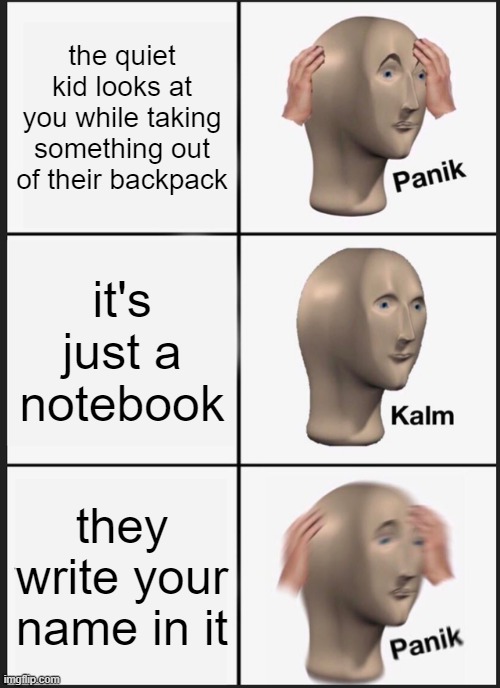 Panik Kalm Panik | the quiet kid looks at you while taking something out of their backpack; it's just a notebook; they write your name in it | image tagged in memes,panik kalm panik,quiet kid,oh shit,oh no,i'm dead | made w/ Imgflip meme maker