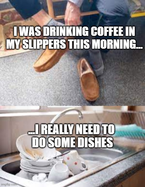 Coffee in my slippers | I WAS DRINKING COFFEE IN MY SLIPPERS THIS MORNING... ...I REALLY NEED TO 
DO SOME DISHES | image tagged in coffee,funny,dirty dishes | made w/ Imgflip meme maker