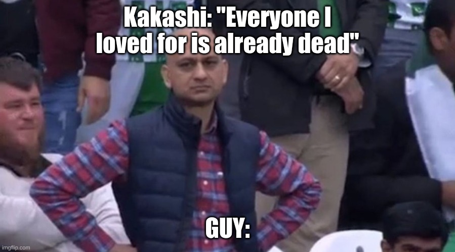 disapointed guy | Kakashi: "Everyone I loved for is already dead"; GUY: | image tagged in disapointed guy | made w/ Imgflip meme maker