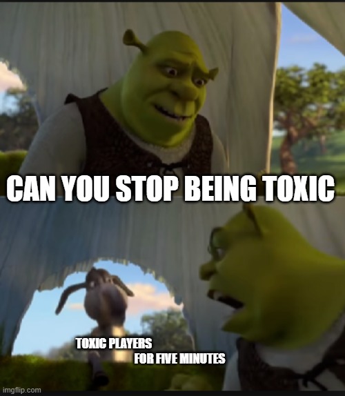 can you stop  talking | TOXIC PLAYERS







                                                         FOR FIVE MINUTES; CAN YOU STOP BEING TOXIC | image tagged in can you stop talking | made w/ Imgflip meme maker