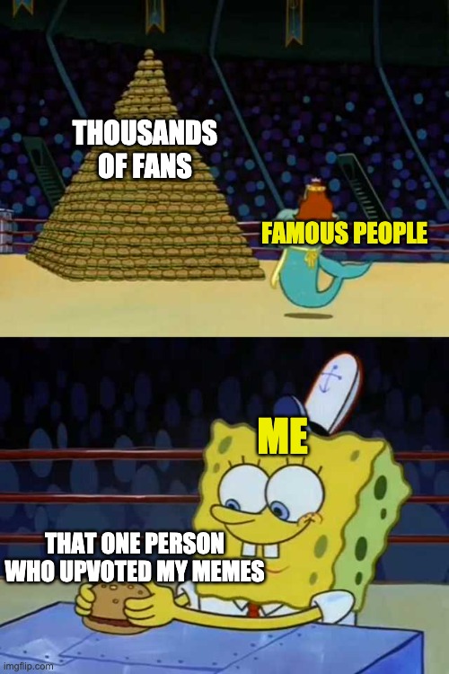 Thank you to that one person | THOUSANDS OF FANS; FAMOUS PEOPLE; ME; THAT ONE PERSON WHO UPVOTED MY MEMES | image tagged in king neptune vs spongebob | made w/ Imgflip meme maker