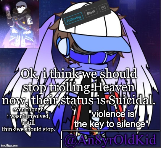 An8YrOldKid Announcement Template | Ok, i think we should stop trolling Heaven now, their status is Suicidal. even though i wasn't involved, i still think we should stop. | image tagged in an8yroldkid announcement template | made w/ Imgflip meme maker