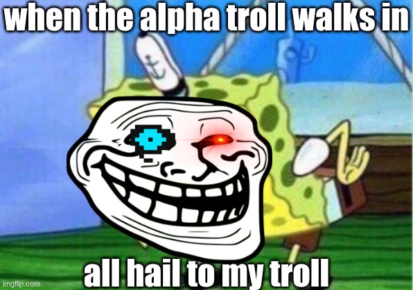 Mocking Spongebob Meme | when the alpha troll walks in; all hail to my troll | image tagged in memes,mocking spongebob | made w/ Imgflip meme maker