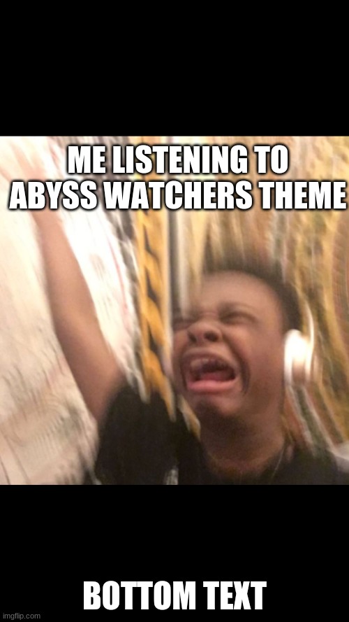 kid crying music  | ME LISTENING TO ABYSS WATCHERS THEME; BOTTOM TEXT | image tagged in kid crying music | made w/ Imgflip meme maker