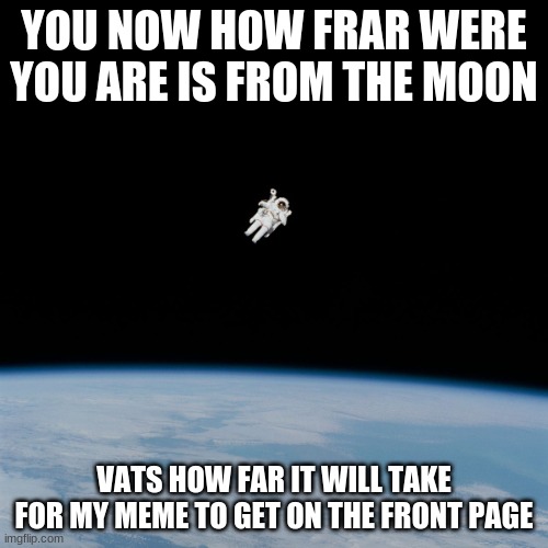 Astronaut | YOU NOW HOW FRAR WERE YOU ARE IS FROM THE MOON; VATS HOW FAR IT WILL TAKE FOR MY MEME TO GET ON THE FRONT PAGE | image tagged in astronaut | made w/ Imgflip meme maker