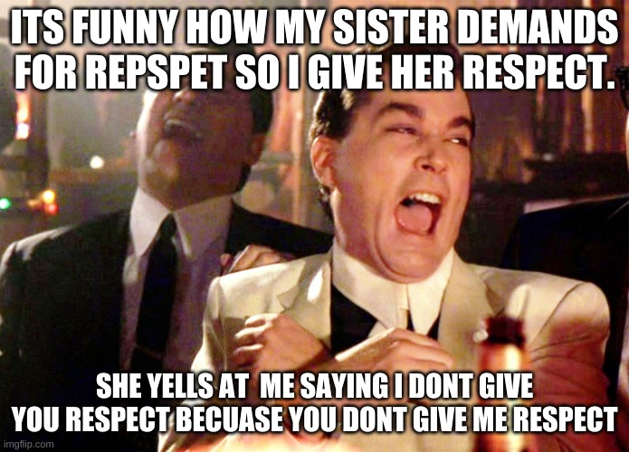 Good Fellas Hilarious | ITS FUNNY HOW MY SISTER DEMANDS FOR REPSPET SO I GIVE HER RESPECT. SHE YELLS AT  ME SAYING I DONT GIVE YOU RESPECT BECUASE YOU DONT GIVE ME RESPECT | image tagged in memes,good fellas hilarious | made w/ Imgflip meme maker