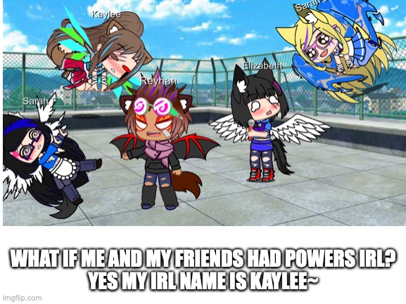 This is me and my irl friends if we had powers, being idiots on the school rooftop | WHAT IF ME AND MY FRIENDS HAD POWERS IRL?
YES MY IRL NAME IS KAYLEE~ | made w/ Imgflip meme maker