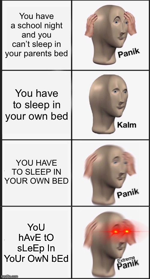 Panik Kalm Panik | You have a school night and you can’t sleep in your parents bed; You have to sleep in your own bed; YOU HAVE TO SLEEP IN YOUR OWN BED; YoU hAvE tO sLeEp In YoUr OwN bEd; Extreme | image tagged in memes,panik kalm panik | made w/ Imgflip meme maker