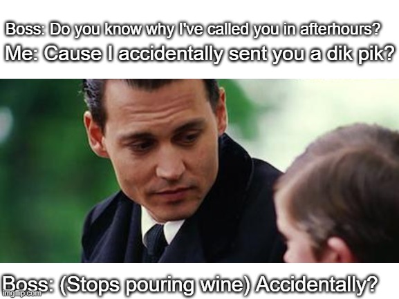 Me: Cause I accidentally sent you a dik pik? Boss: Do you know why I've called you in afterhours? Boss: (Stops pouring wine) Accidentally? | image tagged in dark humor,funny | made w/ Imgflip meme maker