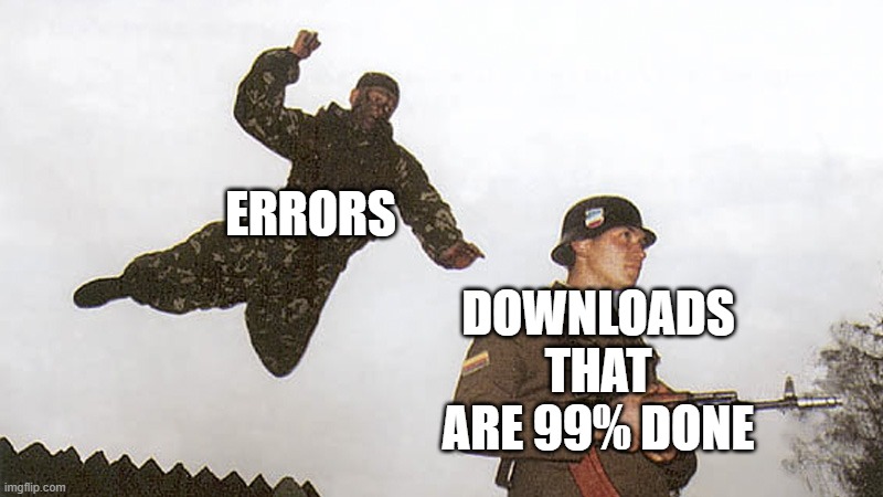 99%? | ERRORS; DOWNLOADS THAT ARE 99% DONE | image tagged in soldier jump spetznaz | made w/ Imgflip meme maker