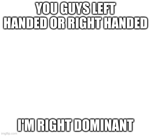 white | YOU GUYS LEFT HANDED OR RIGHT HANDED; I'M RIGHT DOMINANT | image tagged in white | made w/ Imgflip meme maker
