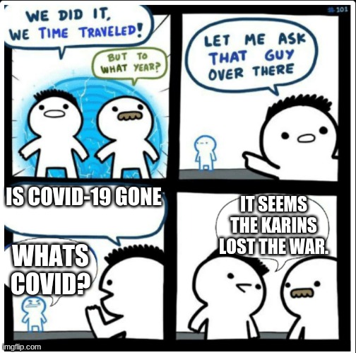 Bye Karins | IS COVID-19 GONE; IT SEEMS THE KARINS LOST THE WAR. WHATS COVID? | image tagged in time travel | made w/ Imgflip meme maker